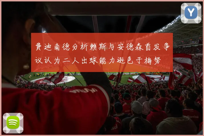 费迪南德分析赖斯与安德森首发争议认为二人出球能力逊色于梅努