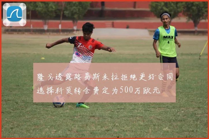 隆戈透露路易斯米拉拒绝更好合同选择科莫转会费定为500万欧元
