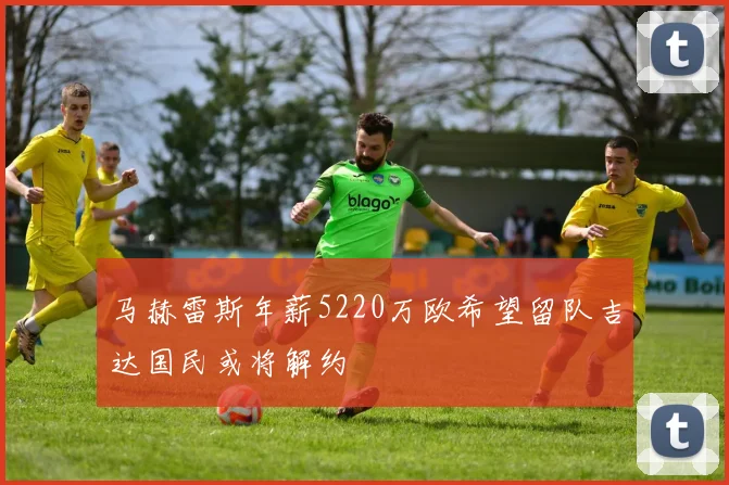 马赫雷斯年薪5220万欧希望留队吉达国民或将解约