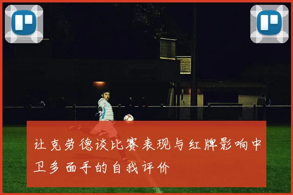 让克劳德谈比赛表现与红牌影响中卫多面手的自我评价