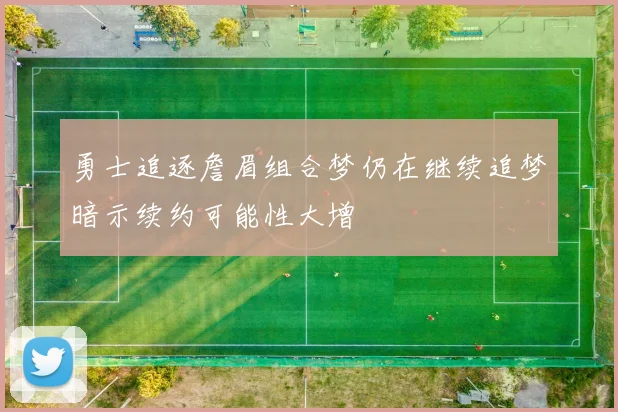 勇士追逐詹眉组合梦仍在继续追梦暗示续约可能性大增
