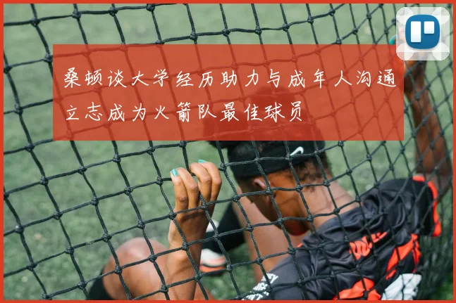桑顿谈大学经历助力与成年人沟通立志成为火箭队最佳球员