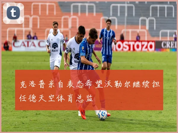 克洛普亲自表态希望沃勒尔继续担任德天空体育总监