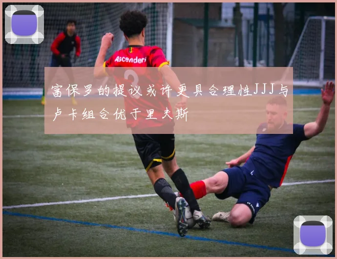 富保罗的提议或许更具合理性JJJ与卢卡组合优于里夫斯