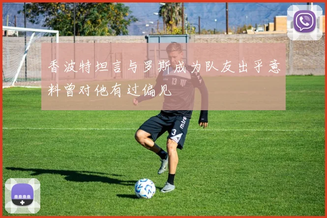 香波特坦言与罗斯成为队友出乎意料曾对他有过偏见