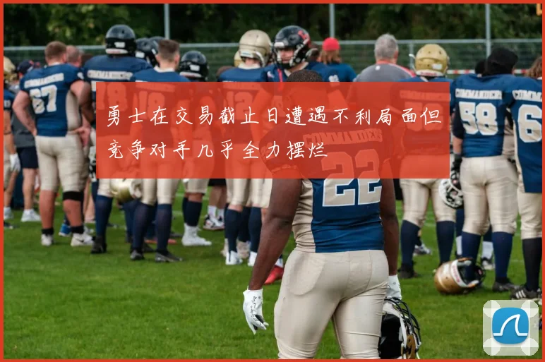 勇士在交易截止日遭遇不利局面但竞争对手几乎全力摆烂