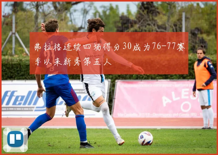 弗拉格连续四场得分30成为76-77赛季以来新秀第五人