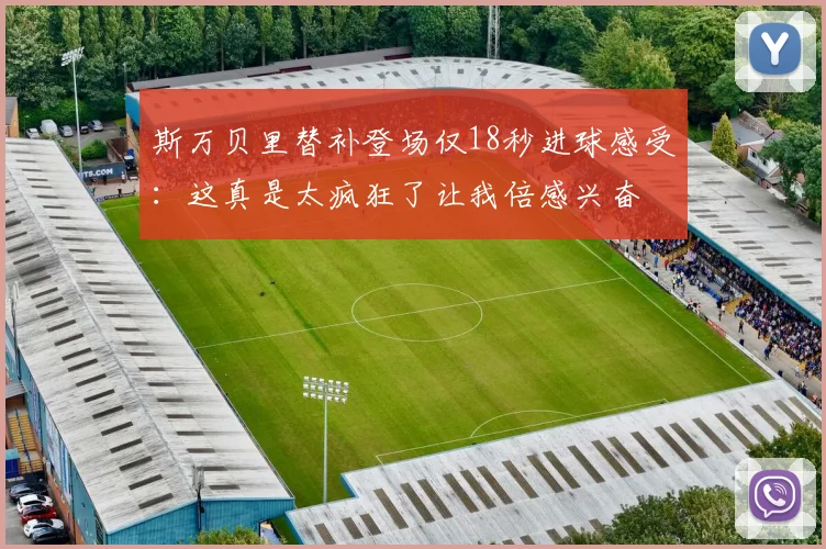 斯万贝里替补登场仅18秒进球感受：这真是太疯狂了让我倍感兴奋
