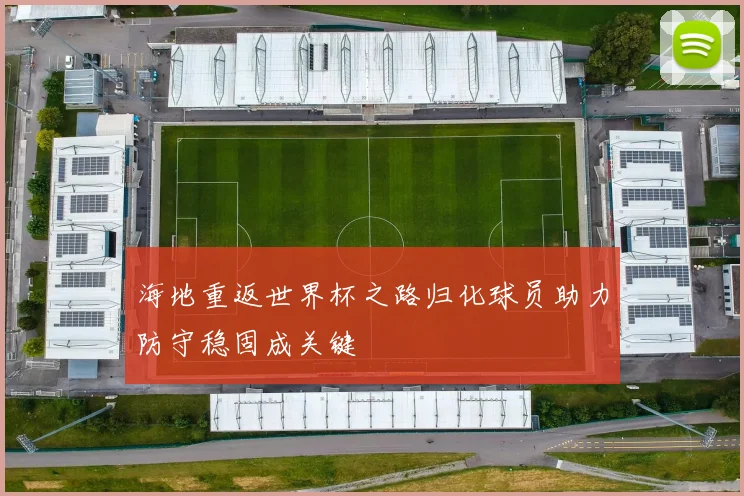 海地重返世界杯之路归化球员助力防守稳固成关键