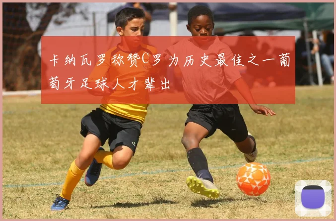 卡纳瓦罗称赞C罗为历史最佳之一葡萄牙足球人才辈出